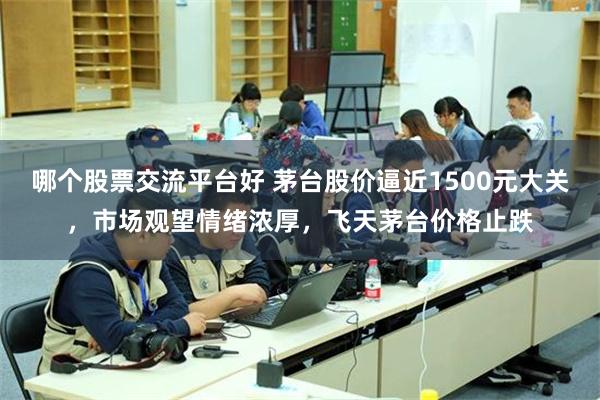 哪个股票交流平台好 茅台股价逼近1500元大关，市场观望情绪浓厚，飞天茅台价格止跌