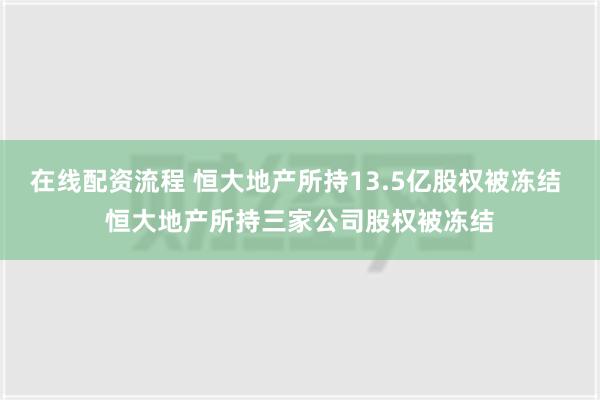 在线配资流程 恒大地产所持13.5亿股权被冻结 恒大地产所持三家公司股权被冻结