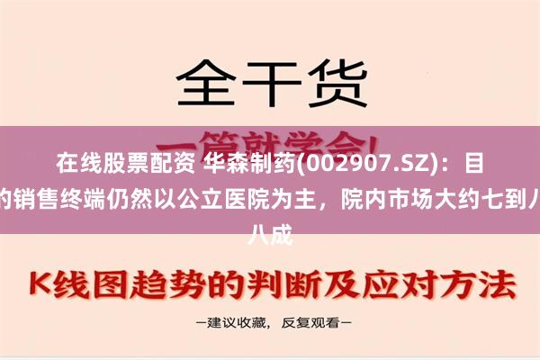 在线股票配资 华森制药(002907.SZ)：目前的销售终端仍然以公立医院为主，院内市场大约七到八成