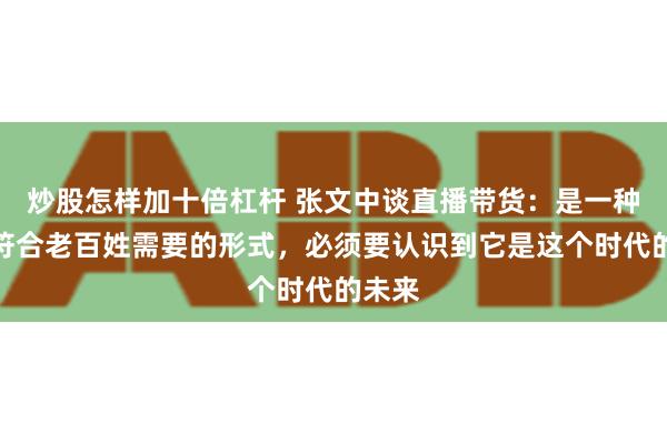 炒股怎样加十倍杠杆 张文中谈直播带货：是一种新的符合老百姓需要的形式，必须要认识到它是这个时代的未来