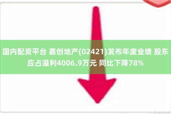 国内配资平台 嘉创地产(02421)发布年度业绩 股东应占溢利4006.9万元 同比下降78%