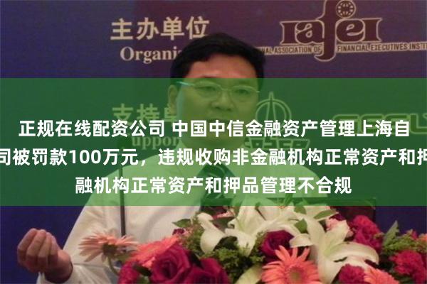 正规在线配资公司 中国中信金融资产管理上海自贸试验区分公司被罚款100万元，违规收购非金融机构正常资产和押品管理不合规