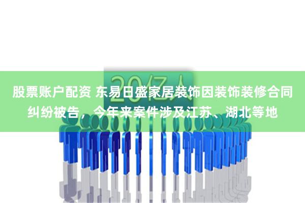 股票账户配资 东易日盛家居装饰因装饰装修合同纠纷被告，今年来案件涉及江苏、湖北等地