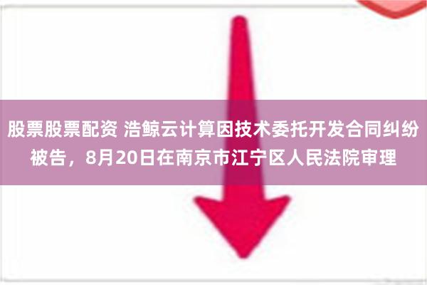 股票股票配资 浩鲸云计算因技术委托开发合同纠纷被告，8月20日在南京市江宁区人民法院审理