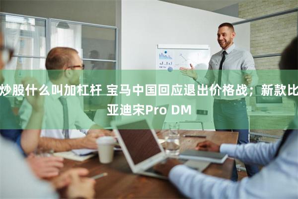 炒股什么叫加杠杆 宝马中国回应退出价格战；新款比亚迪宋Pro DM