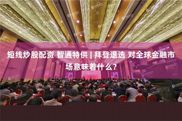 短线炒股配资 智通特供 | 拜登退选 对全球金融市场意味着什么？