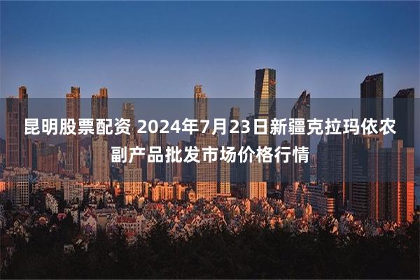 昆明股票配资 2024年7月23日新疆克拉玛依农副产品批发市场价格行情