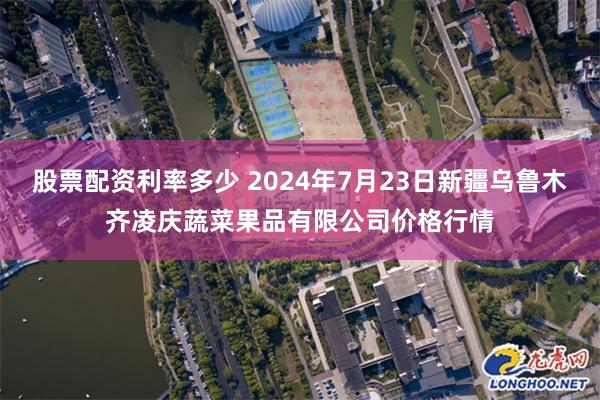 股票配资利率多少 2024年7月23日新疆乌鲁木齐凌庆蔬菜果品有限公司价格行情