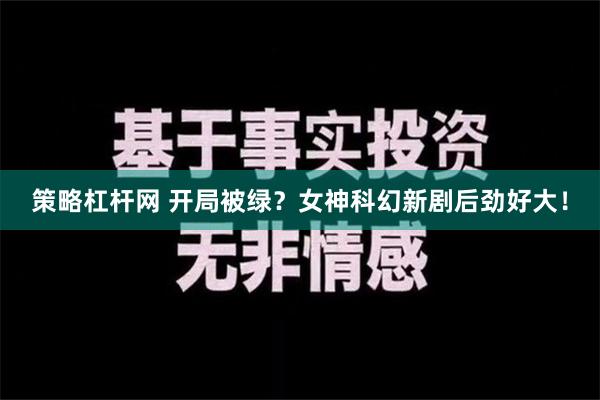 策略杠杆网 开局被绿？女神科幻新剧后劲好大！