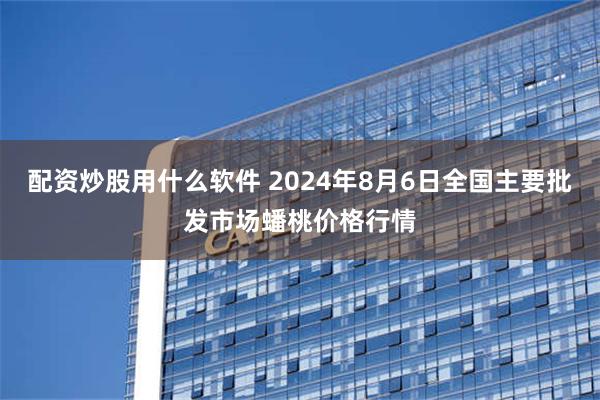 配资炒股用什么软件 2024年8月6日全国主要批发市场蟠桃价格行情