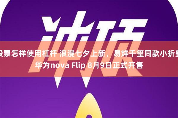 股票怎样使用杠杆 浪漫七夕上新，易烊千玺同款小折叠华为nova Flip 8月9日正式开售