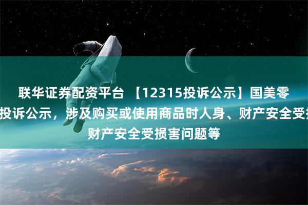 联华证券配资平台 【12315投诉公示】国美零售新增4件投诉公示，涉及购买或使用商品时人身、财产安全受损害问题等