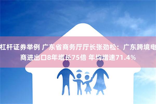 杠杆证券举例 广东省商务厅厅长张劲松：广东跨境电商进出口8年增长75倍 年均增速71.4%