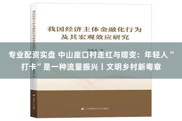 专业配资实盘 中山崖口村走红与嬗变：年轻人“打卡”是一种流量振兴丨文明乡村新粤章