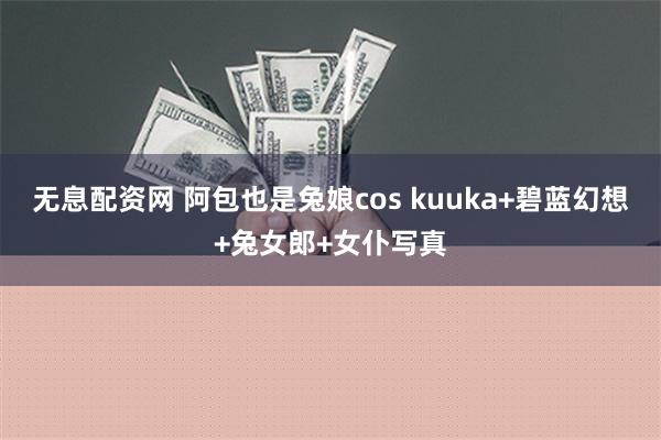 无息配资网 阿包也是兔娘cos kuuka+碧蓝幻想+兔女郎+女仆写真