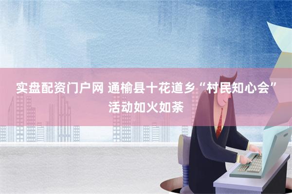 实盘配资门户网 通榆县十花道乡“村民知心会”活动如火如荼