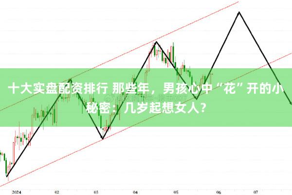 十大实盘配资排行 那些年，男孩心中“花”开的小秘密：几岁起想女人？