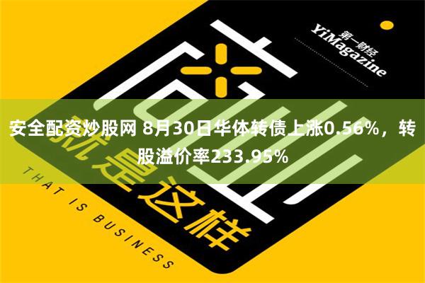 安全配资炒股网 8月30日华体转债上涨0.56%，转股溢价率233.95%