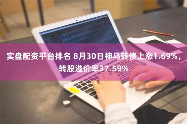 实盘配资平台排名 8月30日神马转债上涨1.69%，转股溢价率37.59%