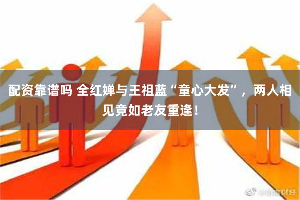 配资靠谱吗 全红婵与王祖蓝“童心大发”，两人相见竟如老友重逢！