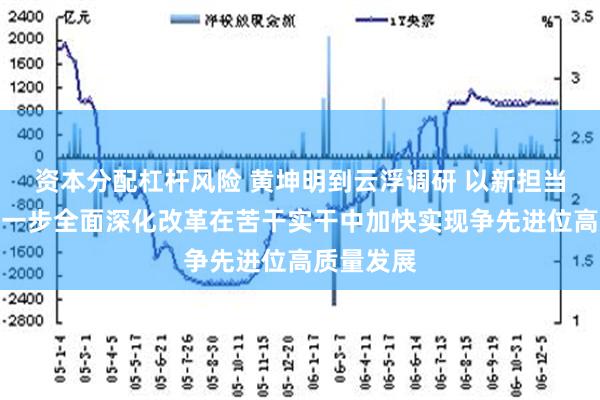 资本分配杠杆风险 黄坤明到云浮调研 以新担当新作为进一步全面深化改革在苦干实干中加快实现争先进位高质量发展