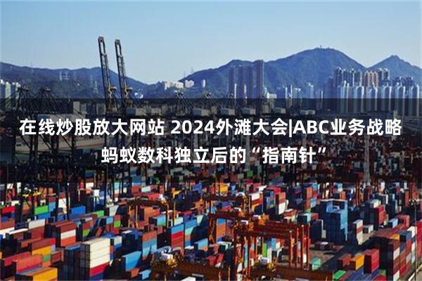 在线炒股放大网站 2024外滩大会|ABC业务战略 蚂蚁数科独立后的“指南针”