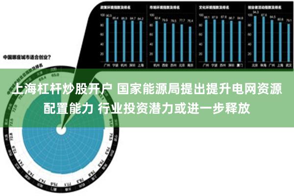 上海杠杆炒股开户 国家能源局提出提升电网资源配置能力 行业投资潜力或进一步释放