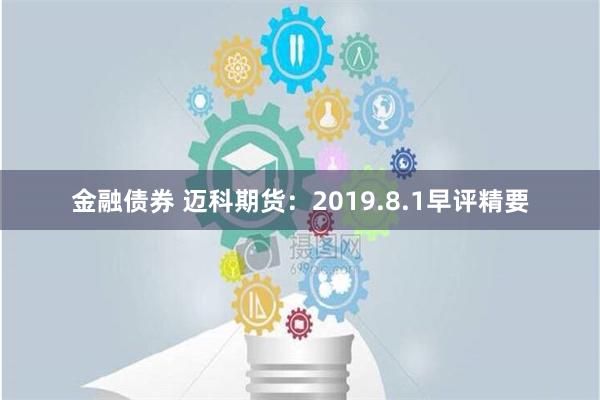 金融债券 迈科期货：2019.8.1早评精要