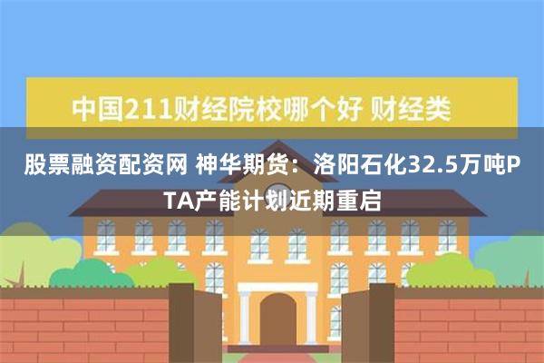 股票融资配资网 神华期货：洛阳石化32.5万吨PTA产能计划近期重启