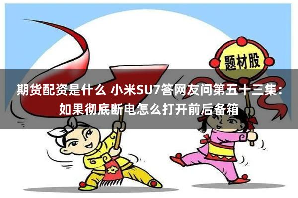 期货配资是什么 小米SU7答网友问第五十三集：如果彻底断电怎么打开前后备箱