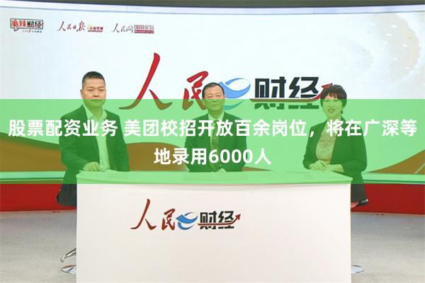 股票配资业务 美团校招开放百余岗位，将在广深等地录用6000人