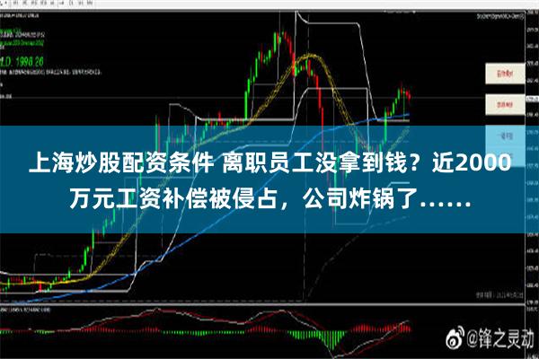 上海炒股配资条件 离职员工没拿到钱？近2000万元工资补偿被侵占，公司炸锅了……