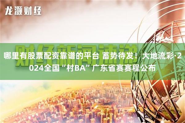 哪里有股票配资靠谱的平台 蓄势待发！大地流彩·2024全国“村BA”广东省赛赛程公布