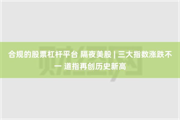 合规的股票杠杆平台 隔夜美股 | 三大指数涨跌不一 道指再创历史新高