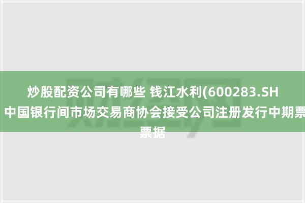 炒股配资公司有哪些 钱江水利(600283.SH)：中国银行间市场交易商协会接受公司注册发行中期票据