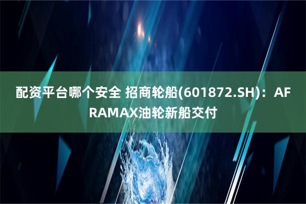 配资平台哪个安全 招商轮船(601872.SH)：AFRAMAX油轮新船交付