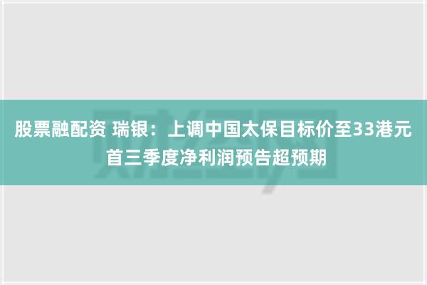 股票融配资 瑞银：上调中国太保目标价至33港元 首三季度净利润预告超预期