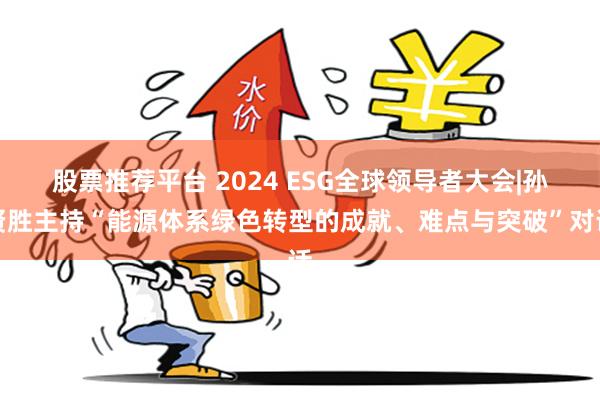 股票推荐平台 2024 ESG全球领导者大会|孙贤胜主持“能源体系绿色转型的成就、难点与突破”对话