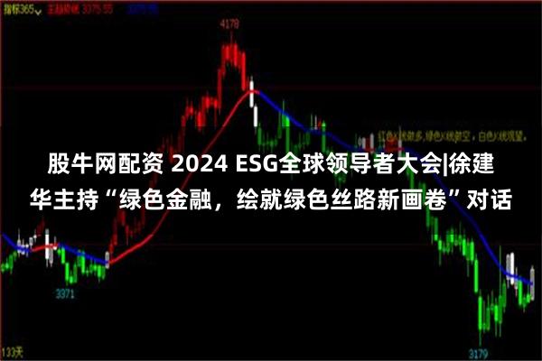 股牛网配资 2024 ESG全球领导者大会|徐建华主持“绿色金融，绘就绿色丝路新画卷”对话