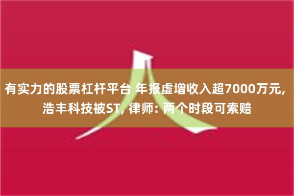 有实力的股票杠杆平台 年报虚增收入超7000万元, 浩丰科技被ST, 律师: 两个时段可索赔