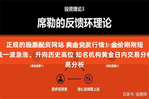 正规的股票配资网站 黄金突发行情！金价刚刚短线一波急涨、升向历史高位 知名机构黄金日内交易分析