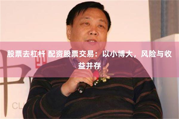 股票去杠杆 配资股票交易：以小博大，风险与收益并存