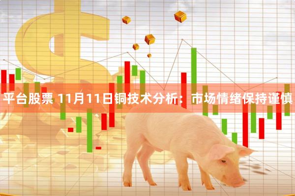 平台股票 11月11日铜技术分析：市场情绪保持谨慎