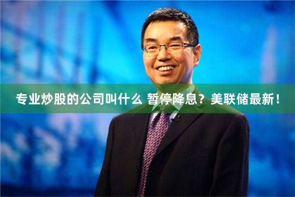 专业炒股的公司叫什么 暂停降息？美联储最新！