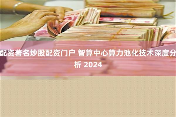 配资著名炒股配资门户 智算中心算力池化技术深度分析 2024