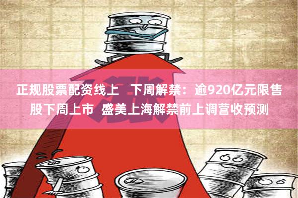 正规股票配资线上   下周解禁：逾920亿元限售股下周上市  盛美上海解禁前上调营收预测