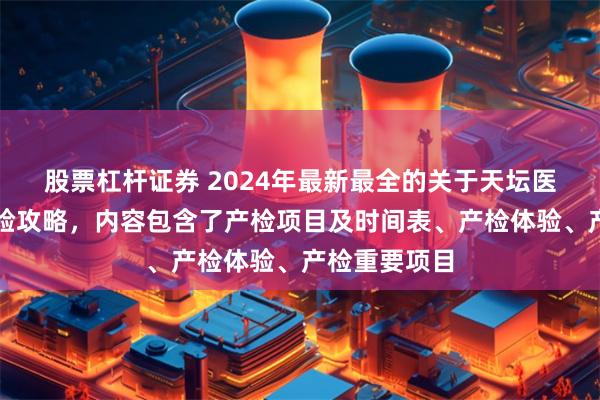 股票杠杆证券 2024年最新最全的关于天坛医院的产检体验攻略，内容包含了产检项目及时间表、产检体验、产检重要项目