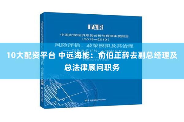 10大配资平台 中远海能：俞伯正辞去副总经理及总法律顾问职务