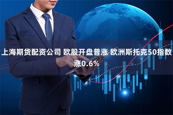 上海期货配资公司 欧股开盘普涨 欧洲斯托克50指数涨0.6%