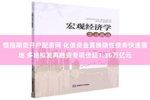 恒指期货开户配资网 化债资金置换隐性债务快速落地 多地拟发再融资专项债超1.36万亿元